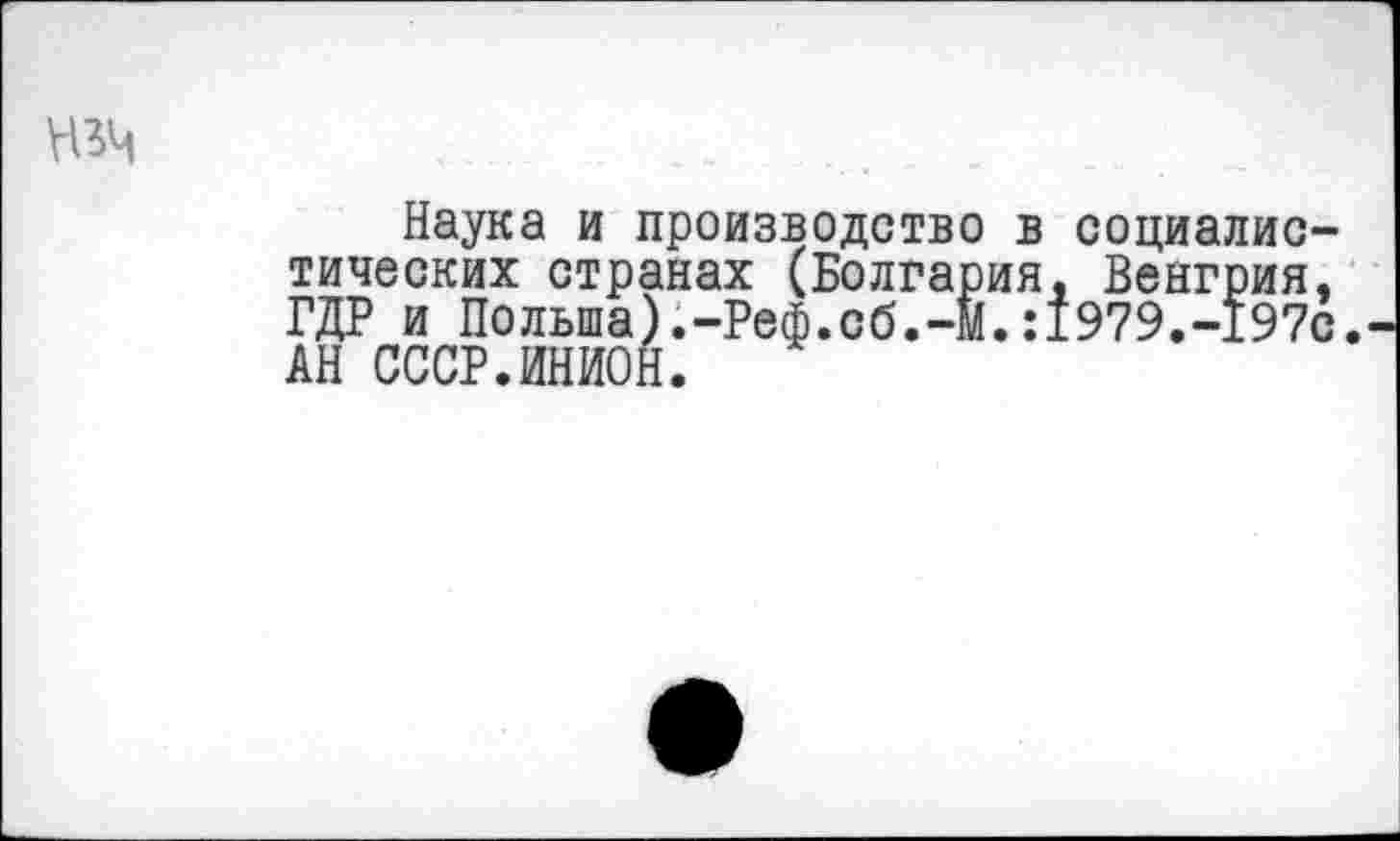 ﻿нзч .....
Наука и производство в социалистических странах (Болгария. Венгрия, ГДР и Польша).-Реф.сб.-М.:1979.-197с. АН СССР.ИНИОН.